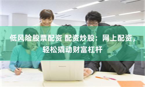 低风险股票配资 配资炒股：网上配资，轻松撬动财富杠杆