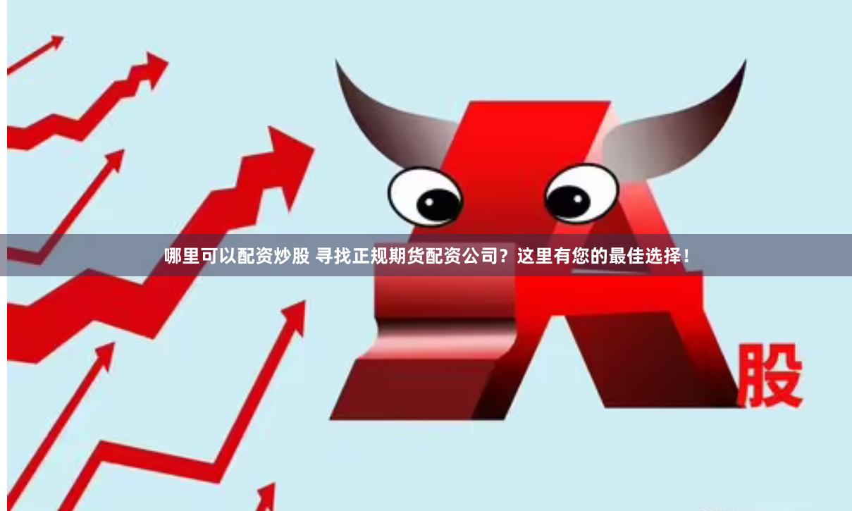 哪里可以配资炒股 寻找正规期货配资公司？这里有您的最佳选择！