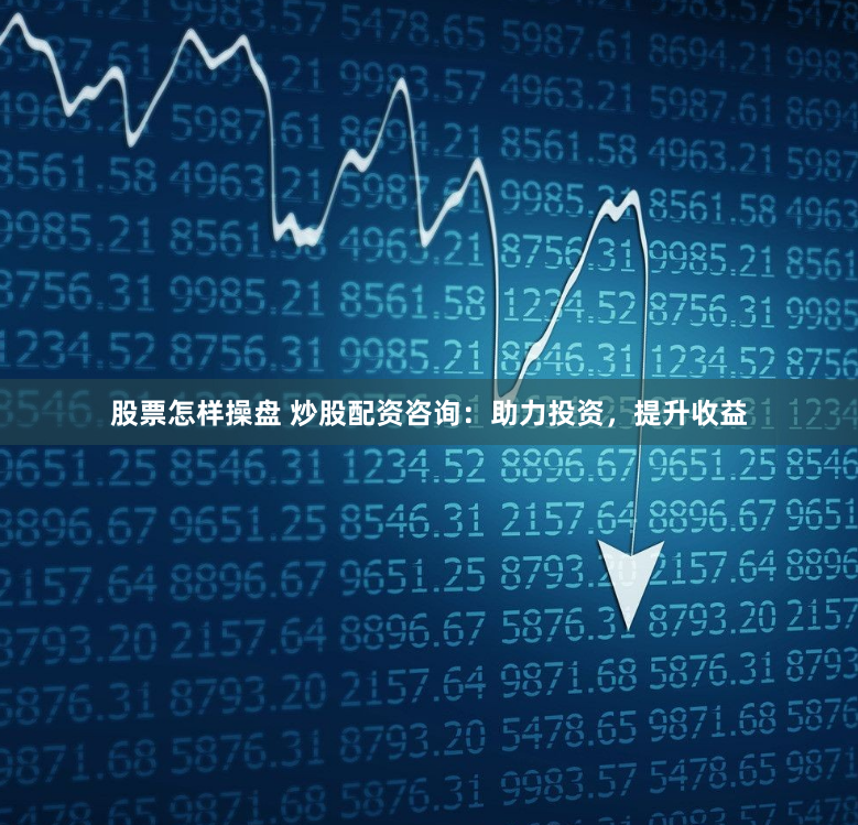 股票怎样操盘 炒股配资咨询：助力投资，提升收益