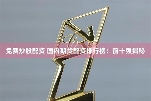 免费炒股配资 国内期货配资排行榜：前十强揭秘