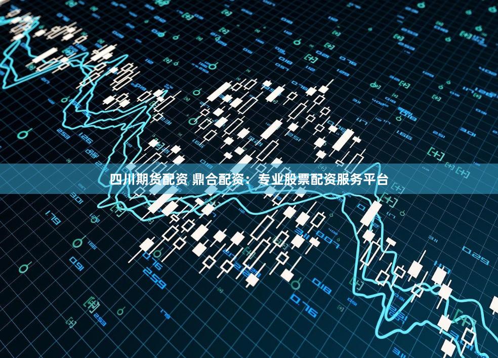 四川期货配资 鼎合配资：专业股票配资服务平台