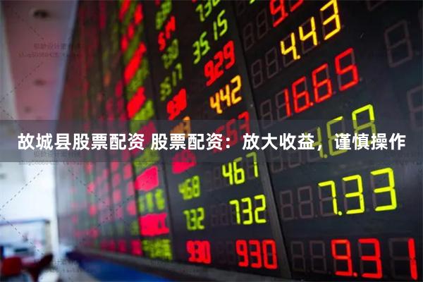 故城县股票配资 股票配资：放大收益，谨慎操作