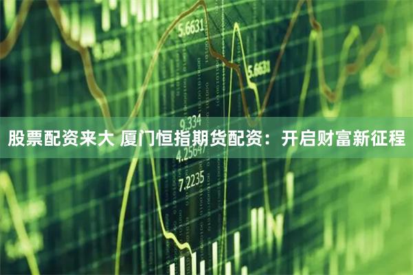 股票配资来大 厦门恒指期货配资：开启财富新征程