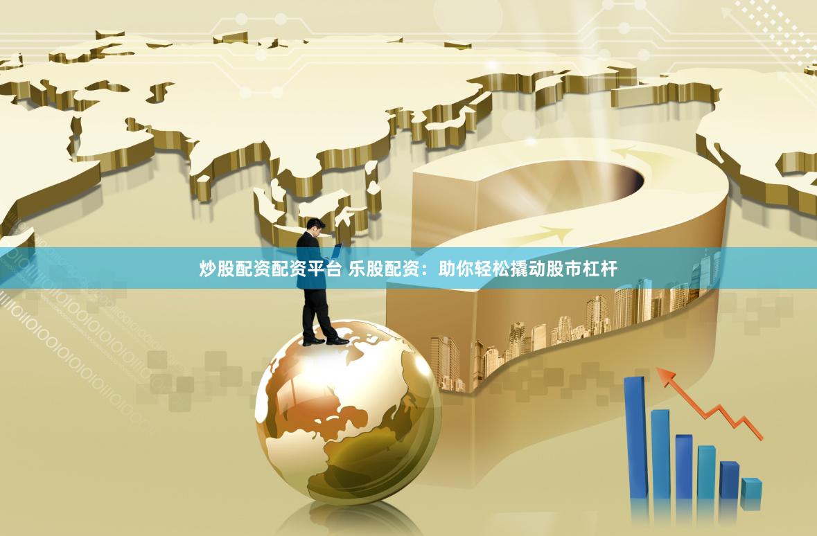 炒股配资配资平台 乐股配资：助你轻松撬动股市杠杆