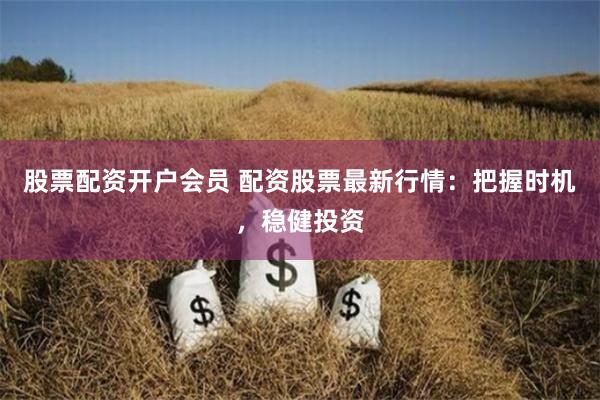 股票配资开户会员 配资股票最新行情：把握时机，稳健投资