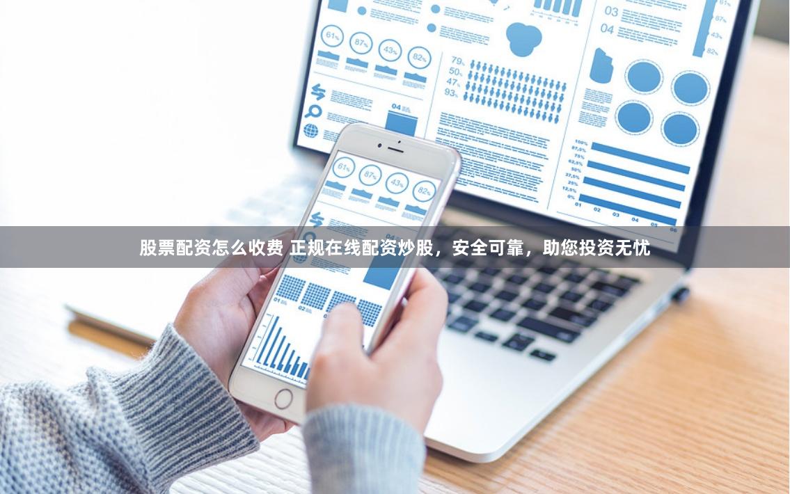 股票配资怎么收费 正规在线配资炒股，安全可靠，助您投资无忧