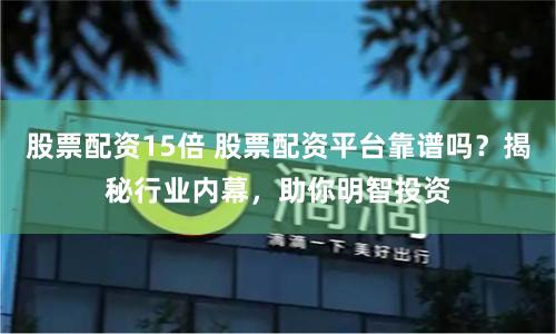 股票配资15倍 股票配资平台靠谱吗？揭秘行业内幕，助你明智投资