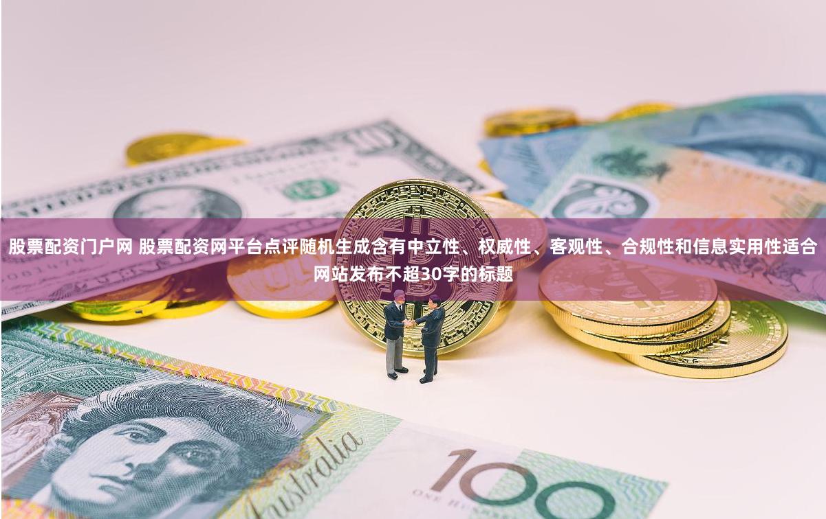 股票配资门户网 股票配资网平台点评随机生成含有中立性、权威性、客观性、合规性和信息实用性适合网站发布不超30字的标题
