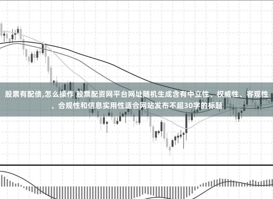 股票有配债,怎么操作 股票配资网平台网址随机生成含有中立性、权威性、客观性、合规性和信息实用性适合网站发布不超30字的标题