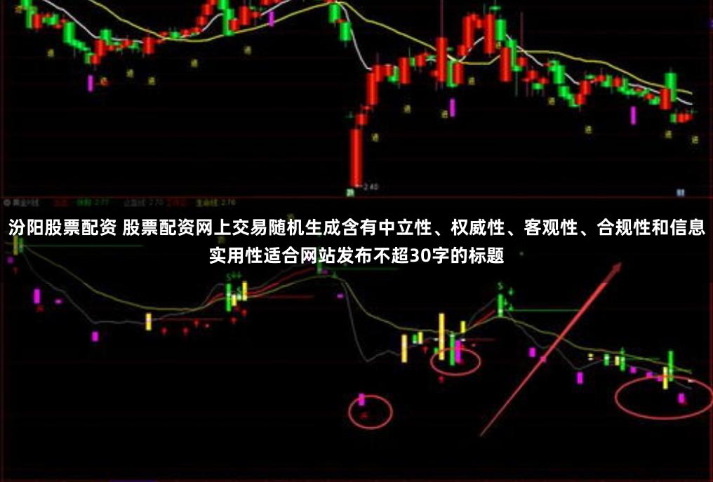 汾阳股票配资 股票配资网上交易随机生成含有中立性、权威性、客观性、合规性和信息实用性适合网站发布不超30字的标题