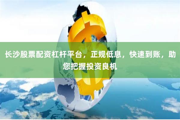 长沙股票配资杠杆平台，正规低息，快速到账，助您把握投资良机