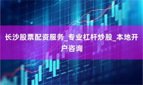 长沙股票配资服务_专业杠杆炒股_本地开户咨询