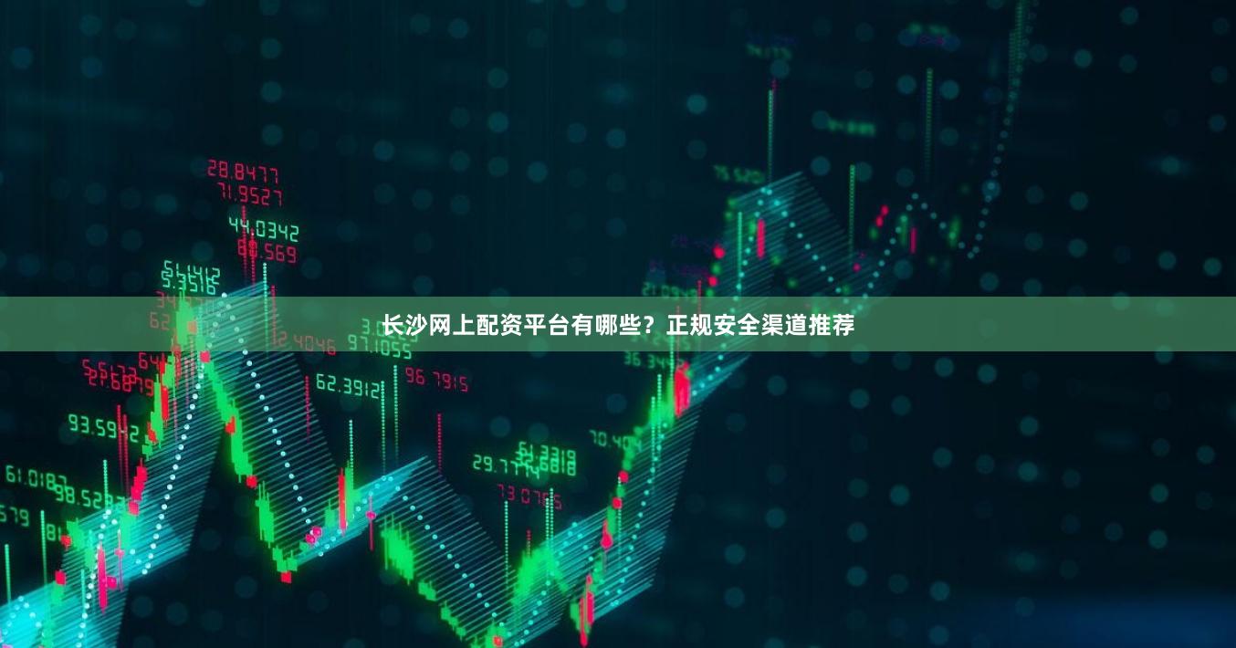 长沙网上配资平台有哪些？正规安全渠道推荐