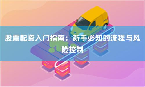 股票配资入门指南：新手必知的流程与风险控制