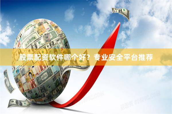 股票配资软件哪个好？专业安全平台推荐