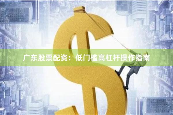 广东股票配资：低门槛高杠杆操作指南