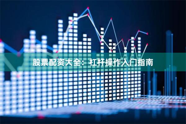 股票配资大全：杠杆操作入门指南