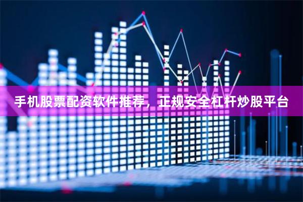 手机股票配资软件推荐，正规安全杠杆炒股平台