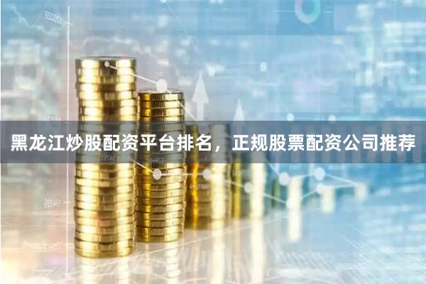 黑龙江炒股配资平台排名，正规股票配资公司推荐