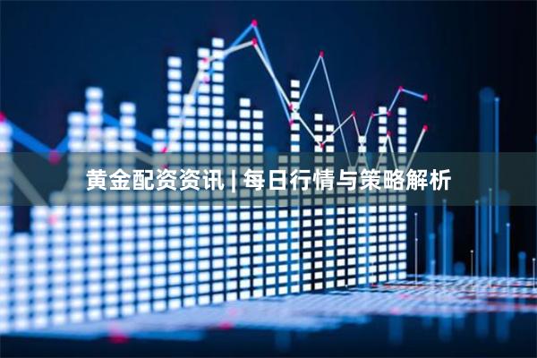 黄金配资资讯 | 每日行情与策略解析