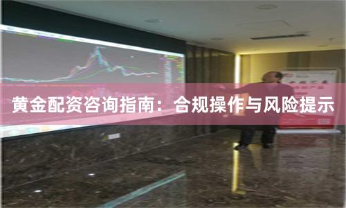 黄金配资咨询指南：合规操作与风险提示
