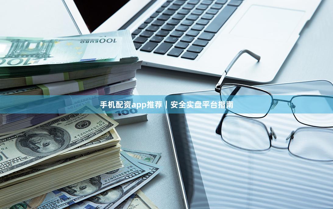 手机配资app推荐｜安全实盘平台指南