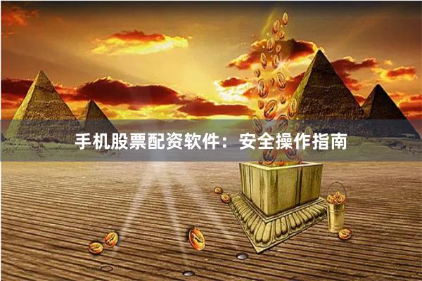 手机股票配资软件：安全操作指南