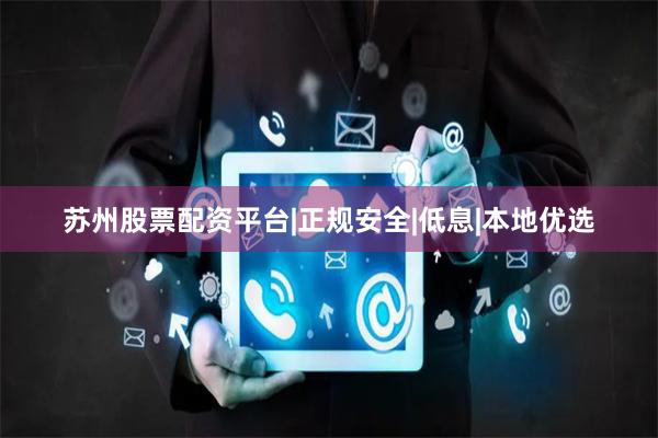 苏州股票配资平台|正规安全|低息|本地优选