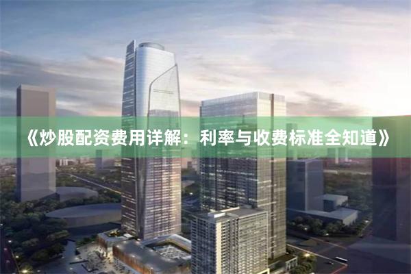 《炒股配资费用详解：利率与收费标准全知道》