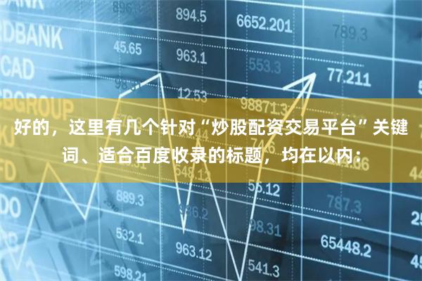 好的，这里有几个针对“炒股配资交易平台”关键词、适合百度收录的标题，均在以内：