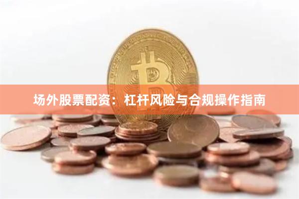 场外股票配资：杠杆风险与合规操作指南