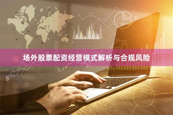 场外股票配资经营模式解析与合规风险