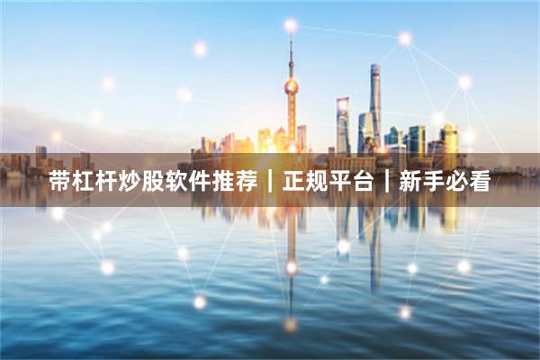 带杠杆炒股软件推荐｜正规平台｜新手必看