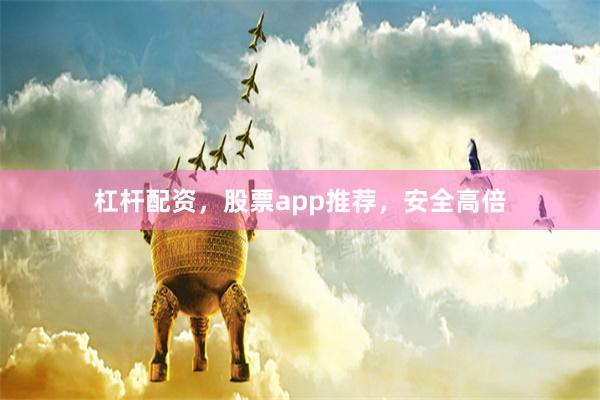 杠杆配资，股票app推荐，安全高倍