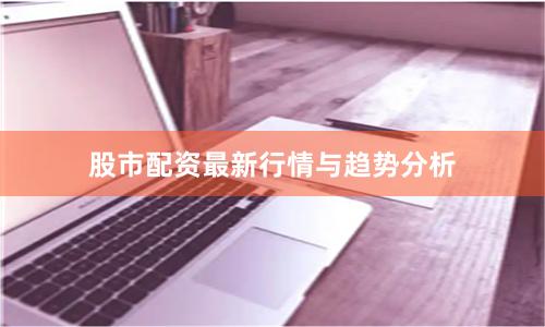 股市配资最新行情与趋势分析