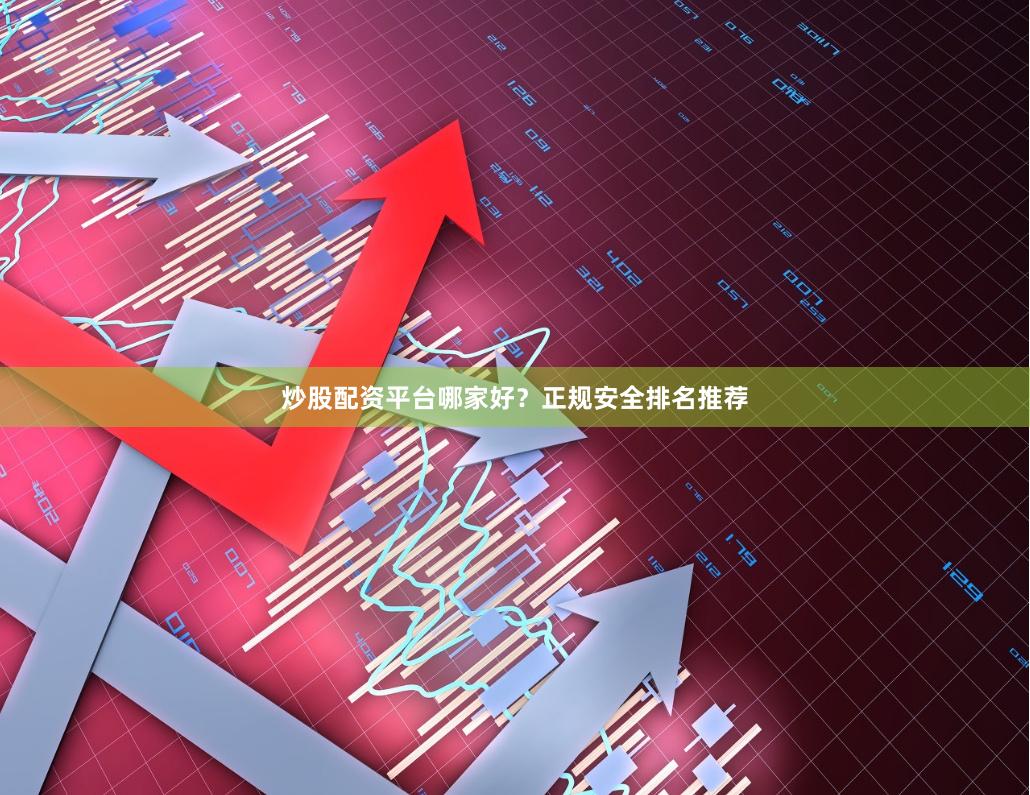 炒股配资平台哪家好？正规安全排名推荐