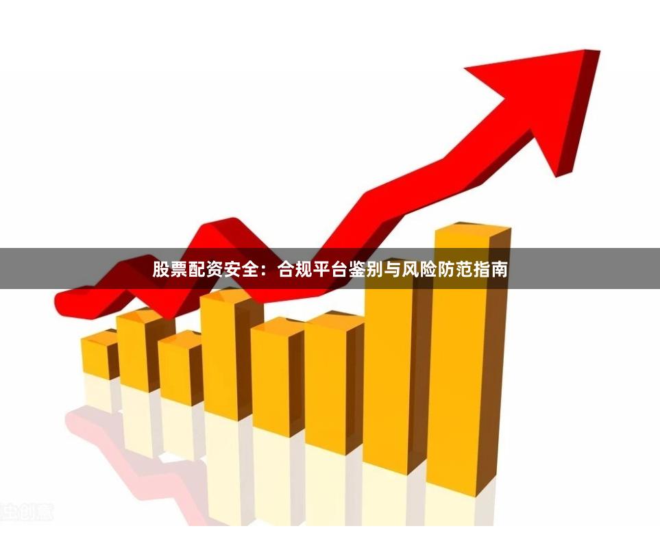 股票配资安全：合规平台鉴别与风险防范指南