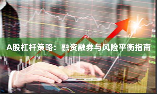 A股杠杆策略：融资融券与风险平衡指南