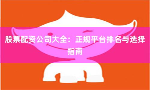 股票配资公司大全：正规平台排名与选择指南