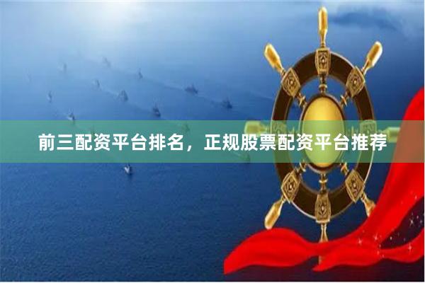 前三配资平台排名，正规股票配资平台推荐