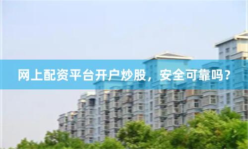 网上配资平台开户炒股，安全可靠吗？