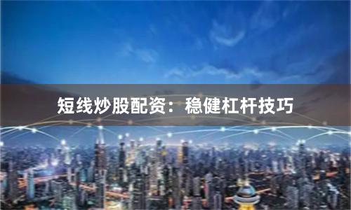 短线炒股配资:稳健杠杆技巧