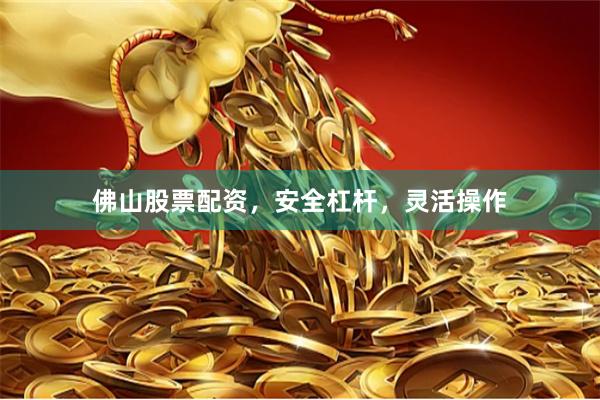佛山股票配资，安全杠杆，灵活操作