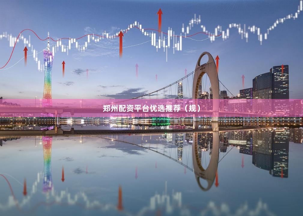 郑州配资平台优选推荐（规）