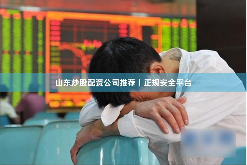 山东炒股配资公司推荐丨正规安全平台