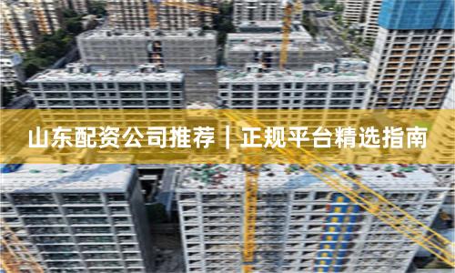 山东配资公司推荐｜正规平台精选指南