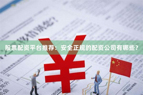 股票配资平台推荐：安全正规的配资公司有哪些？