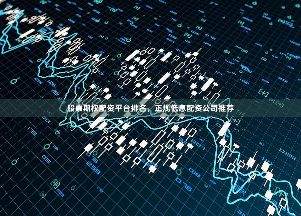 股票期权配资平台排名，正规低息配资公司推荐