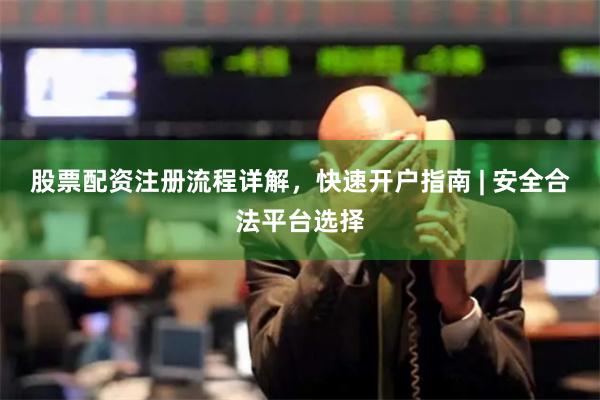 股票配资注册流程详解，快速开户指南 | 安全合法平台选择