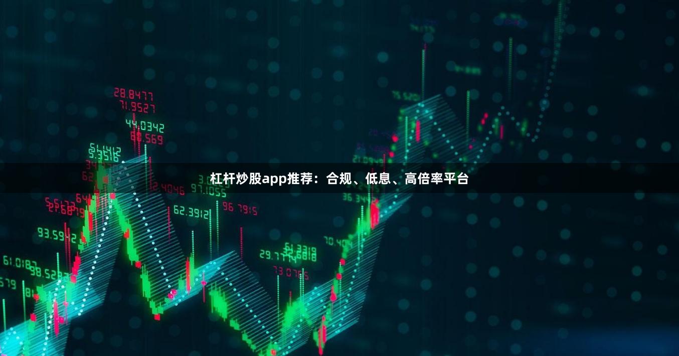 杠杆炒股app推荐：合规、低息、高倍率平台